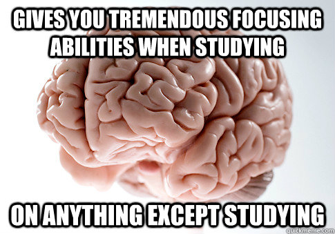 gives you tremendous focusing abilities when studying on anything except studying  Scumbag Brain