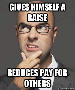 GIVES HIMSELF A RAISE REDUCES PAY FOR OTHERS  Stupid boss bob