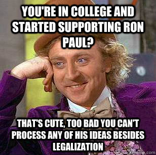 You're in college and started supporting Ron Paul? That's cute, too bad you can't process any of his ideas besides legalization  Condescending Wonka
