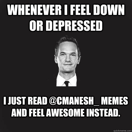 Whenever I feel down or depressed I just read @cmanesh_ memes and feel awesome instead.  