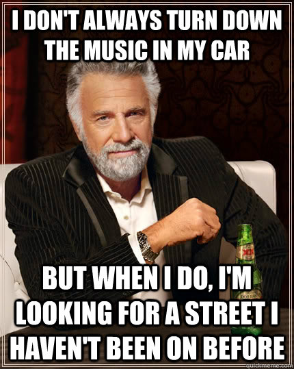 I don't always turn down the music in my car but when I do, I'm looking for a street I haven't been on before - I don't always turn down the music in my car but when I do, I'm looking for a street I haven't been on before  The Most Interesting Man In The World