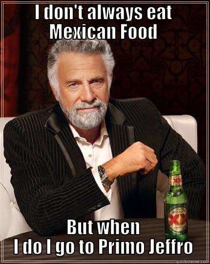I don't always eat Fish Tacos - I DON'T ALWAYS EAT MEXICAN FOOD BUT WHEN I DO I GO TO PRIMO JEFFRO The Most Interesting Man In The World