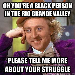 Oh you're a black person in the Rio Grande Valley Please tell me more about your struggle  Creepy Wonka
