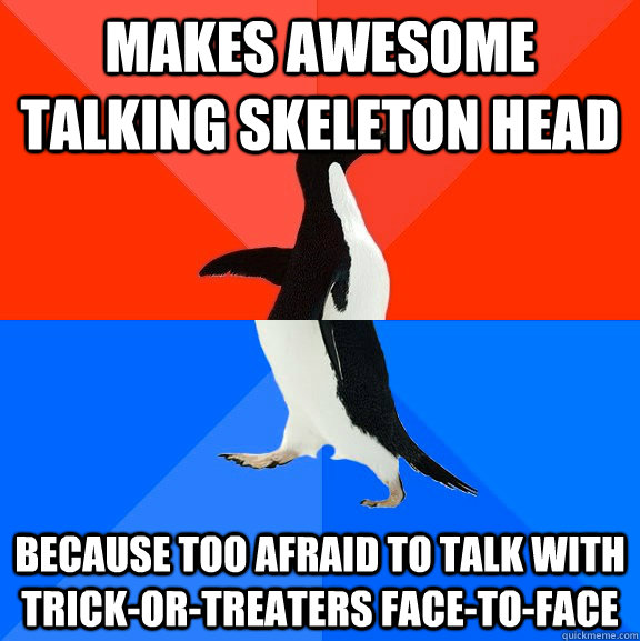 Makes awesome talking skeleton head Because too Afraid to talk with trick-or-treaters face-to-face  socially awkward penguin socially awesome penguin