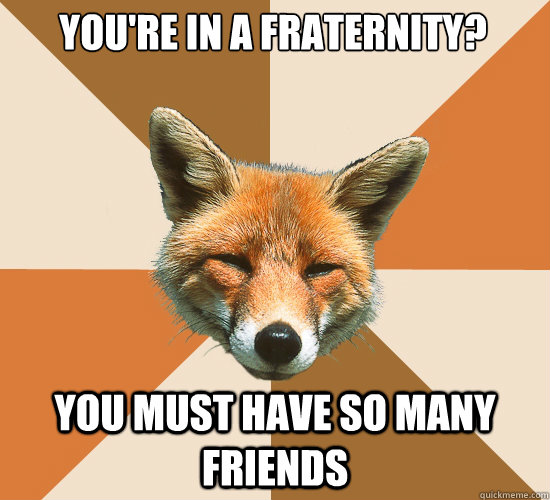 you're in a fraternity?

 you must have so many  friends  Condescending Fox