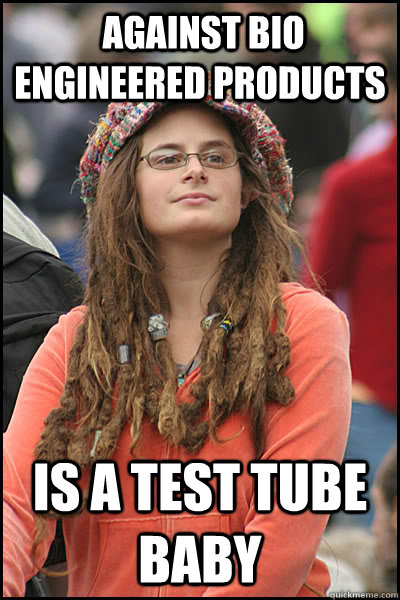  against bio engineered products   is a test tube baby  College Liberal
