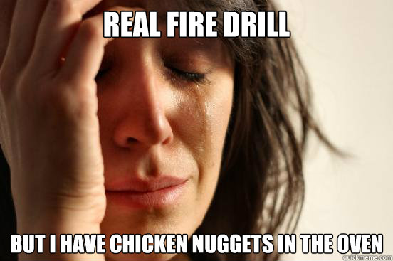 real fire drill But I have chicken nuggets in the oven  First World Problems