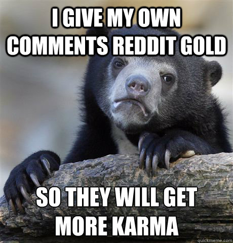 I give my own comments reddit gold So they will get 
more karma  Confession Bear