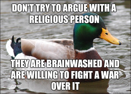 Don't try to argue with a religious person They are brainwashed and are willing to fight a war over it  Actual Advice Mallard