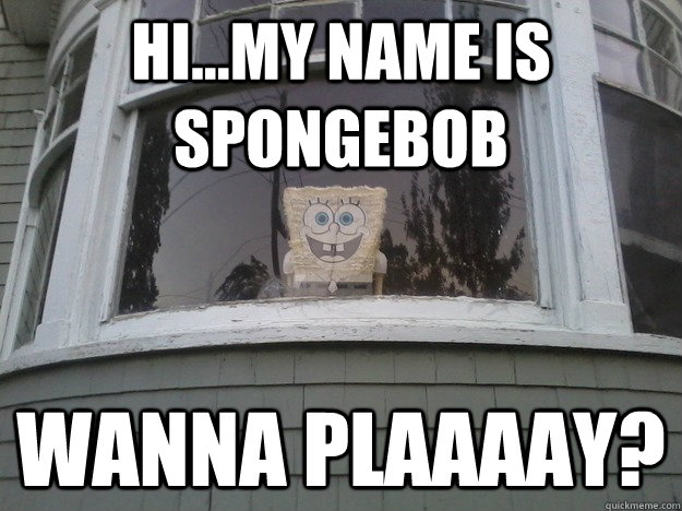Hi...My name is spongebob WANNA PLAAAAY?  