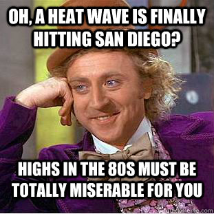 Oh, a heat wave is finally hitting San Diego? Highs in the 80s must be totally miserable for you  Condescending Wonka