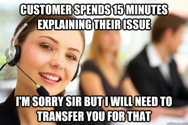 Customer spends 15 minutes explaining their issue I'm sorry sir but I will need to transfer you for that  Call Center Agent