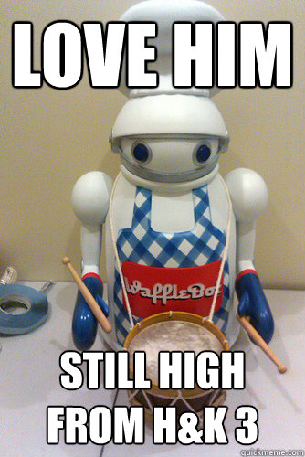 love him  still high from H&K 3  wafflebot