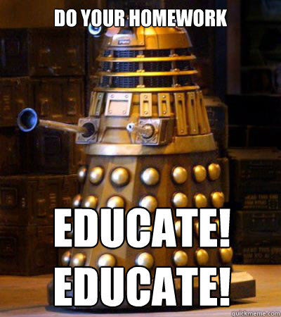 Do Your Homework EDUCATE!
EDUCATE!  Generous Dalek