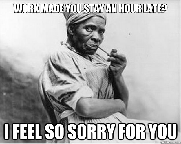 work made you stay an hour late? i feel so sorry for you  Unimpressed Slave