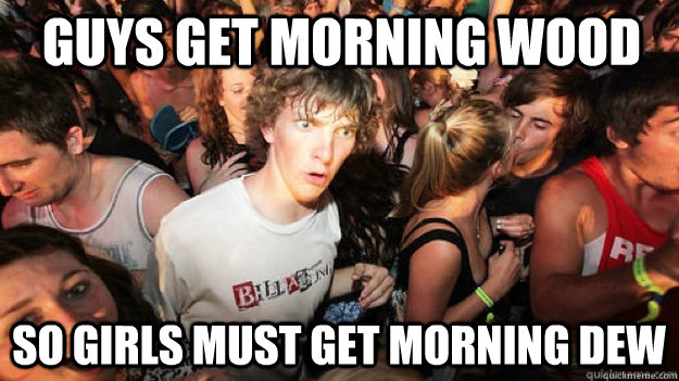 Guys get morning wood so girls must get morning dew  Sudden Clarity Clarence
