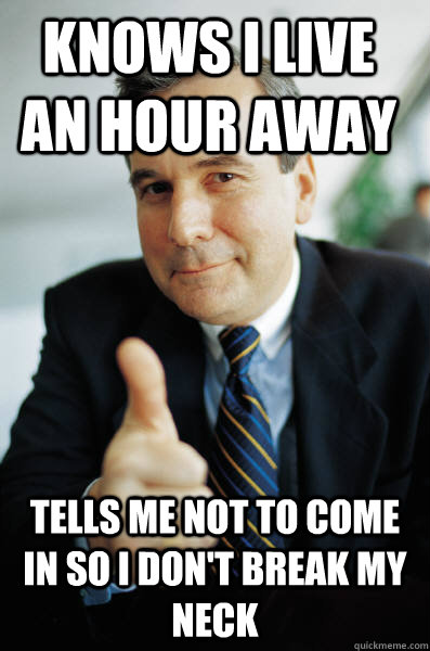 Knows I live an hour away Tells me not to come in so i don't break my neck  Good Guy Boss