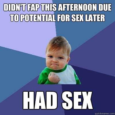 Didn't fap this afternoon due to potential for sex later Had sex - Didn't fap this afternoon due to potential for sex later Had sex  Success Kid