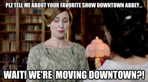plz tell me about your favorite show Downtown Abbey... wait! We're  moving downtown?!  Downton Abbey
