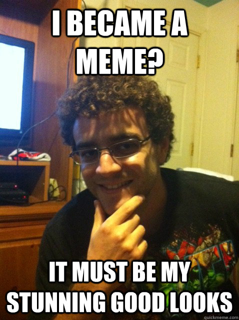 I became a meme?  It must be my stunning good looks  Over confident nerd