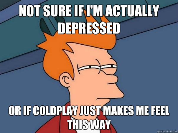 Not sure if I'm actually depressed Or if coldplay just makes me feel this way  Futurama Fry