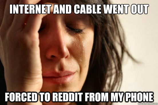 Internet and cable went out Forced to reddit from my phone  First World Problems