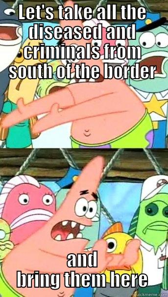 LET'S TAKE ALL THE DISEASED AND CRIMINALS FROM SOUTH OF THE BORDER AND BRING THEM HERE Push it somewhere else Patrick