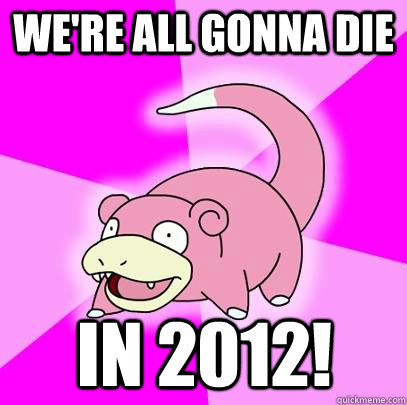 We're all gonna die in 2012!  Slowpoke