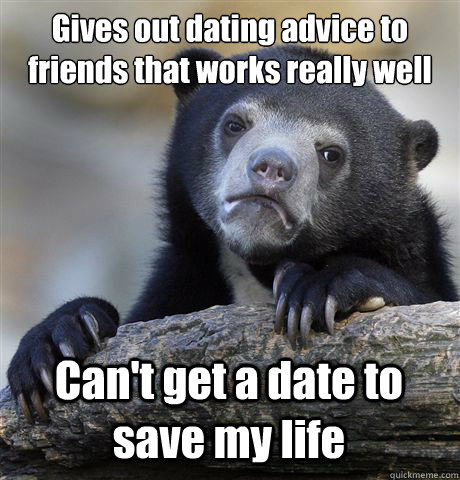 Gives out dating advice to friends that works really well Can't get a date to save my life  Confession Bear