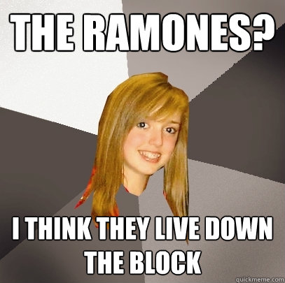 the ramones? i think they live down the block - the ramones? i think they live down the block  Musically Oblivious 8th Grader