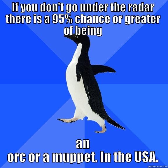 IF YOU DON'T GO UNDER THE RADAR THERE IS A 95% CHANCE OR GREATER OF BEING AN ORC OR A MUPPET. IN THE USA. Socially Awkward Penguin