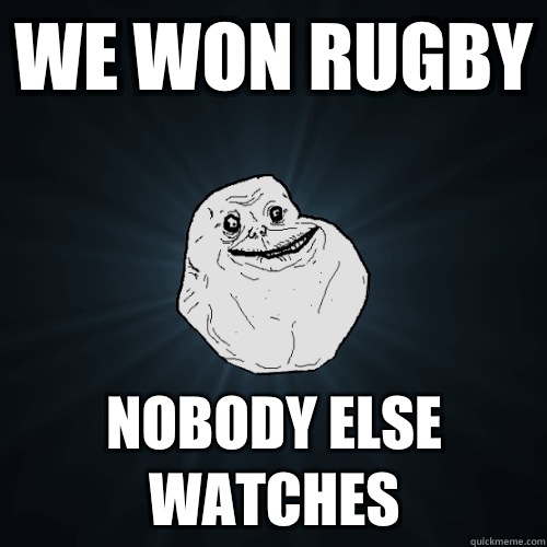 We won Rugby Nobody else watches  Forever Alone