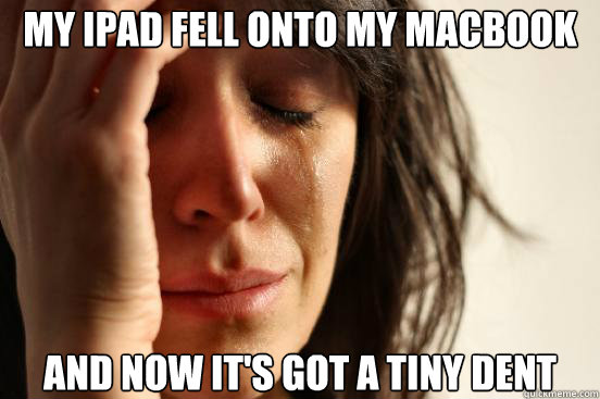 My ipad fell onto my Macbook  and now it's got a tiny dent  First World Problems