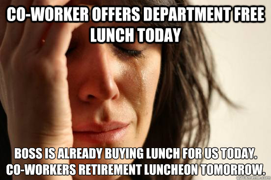 Co-worker offers department free lunch today Boss is already buying lunch for us today. 
Co-workers retirement luncheon tomorrow. - Co-worker offers department free lunch today Boss is already buying lunch for us today. 
Co-workers retirement luncheon tomorrow.  First World Problems