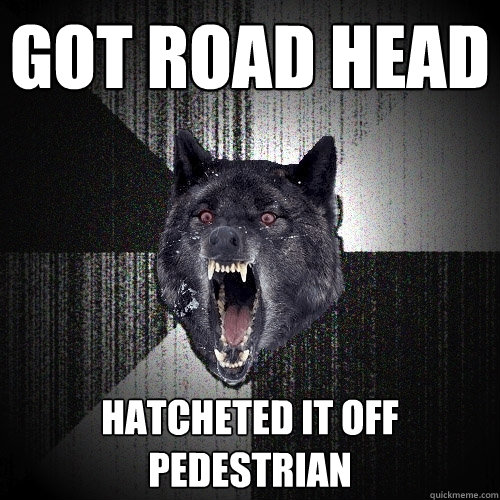 Got road head Hatcheted it off pedestrian  Insanity Wolf