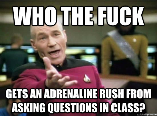 Who the fuck gets an adrenaline rush from asking questions in class?  Annoyed Picard HD