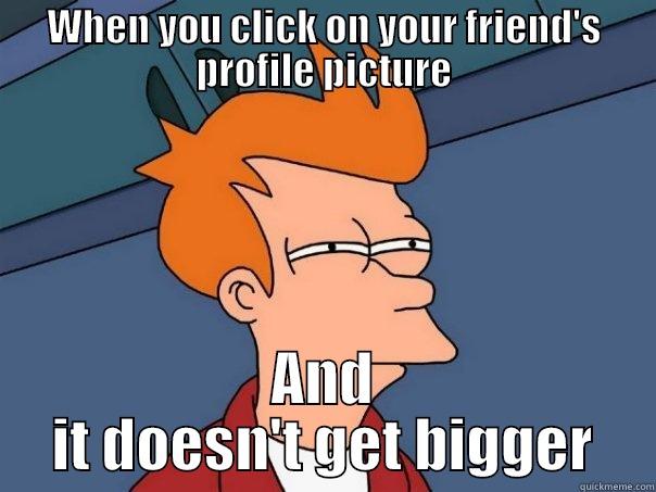 Stop chopping plz  - WHEN YOU CLICK ON YOUR FRIEND'S PROFILE PICTURE AND IT DOESN'T GET BIGGER Futurama Fry
