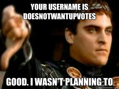 Your Username is DoesNotWantUpvotes Good. I wasn't planning to  Downvoting Roman