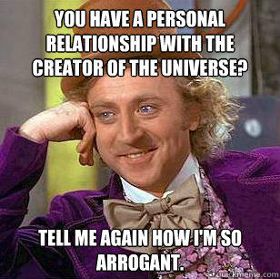 You have a personal relationship with the creator of the universe? Tell me again how I'm so arrogant.  Condescending Wonka