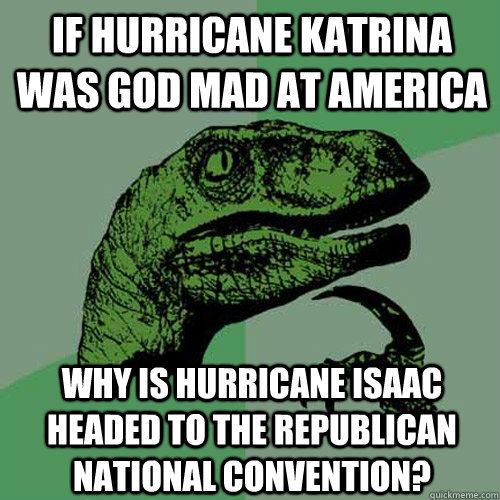 If hurricane katrina was god mad at america why is Hurricane isaac headed to the Republican national convention? - If hurricane katrina was god mad at america why is Hurricane isaac headed to the Republican national convention?  Philosoraptor