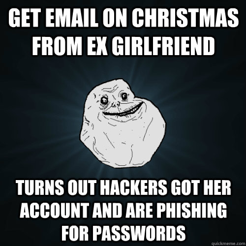 get email on christmas from ex girlfriend turns out hackers got her account and are phishing for passwords - get email on christmas from ex girlfriend turns out hackers got her account and are phishing for passwords  Forever Alone