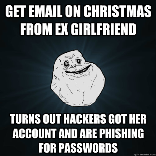 get email on christmas from ex girlfriend turns out hackers got her account and are phishing for passwords  Forever Alone