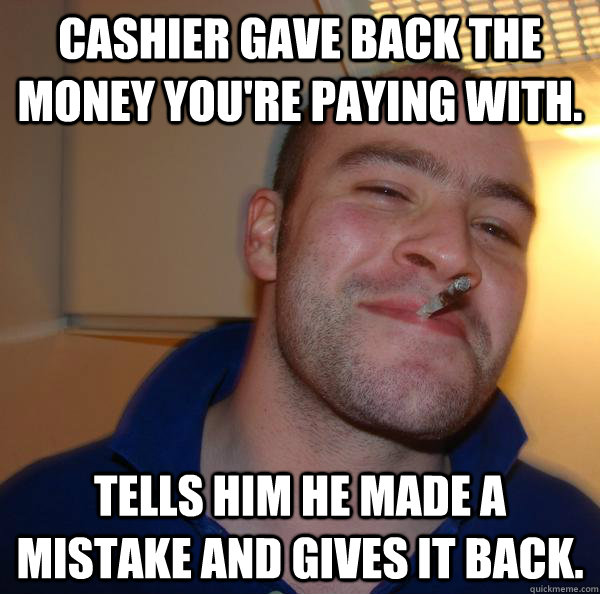Cashier gave back the money you're paying with. tells him he made a mistake and gives it back. - Cashier gave back the money you're paying with. tells him he made a mistake and gives it back.  Misc