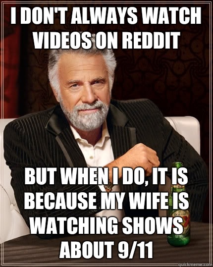 I don't always watch videos on reddit But when I do, It is because my wife is watching shows about 9/11  The Most Interesting Man In The World