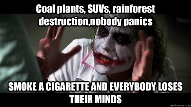 Coal plants, SUVs, rainforest destruction,nobody panics  SMOKE A CIGARETTE AND EVERYBODY LOSES THEIR MINDS  Joker Mind Loss