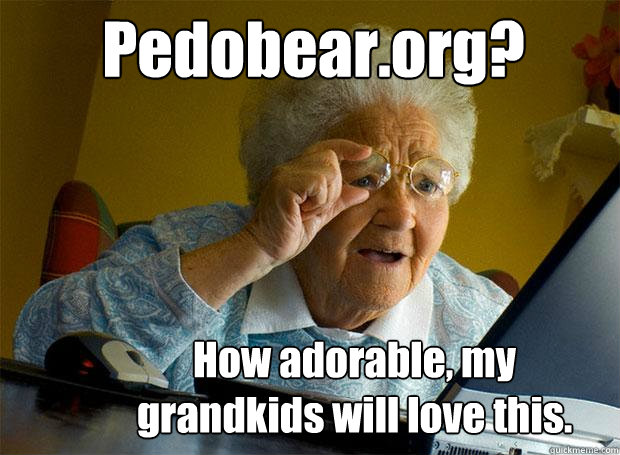 Pedobear.org? How adorable, my grandkids will love this.  Grandma finds the Internet