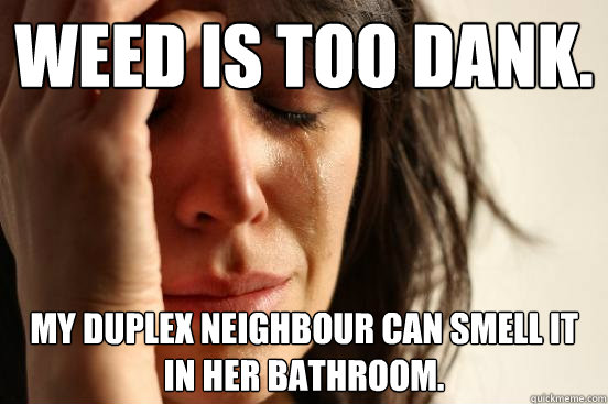 weed is too dank. My duplex neighbour can smell it in her bathroom.  First World Problems