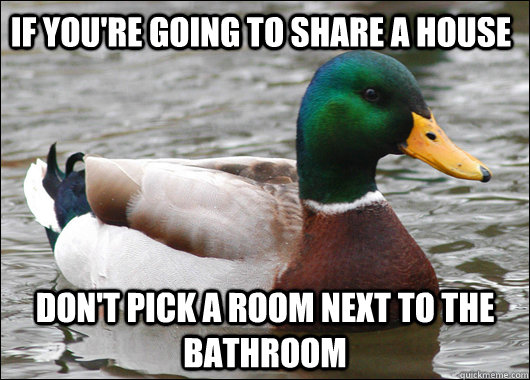 If you're going to share a house don't pick a room next to the bathroom  Actual Advice Mallard