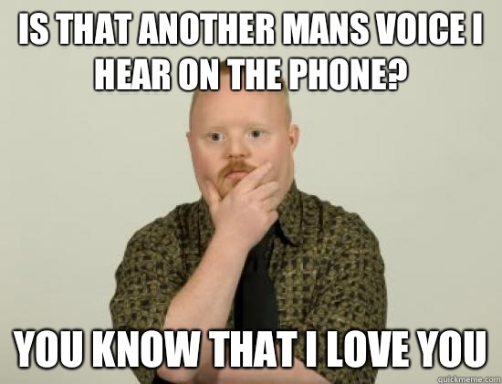 Is that another mans voice I hear on the phone? You know that I love you - Is that another mans voice I hear on the phone? You know that I love you  Pondering Retard