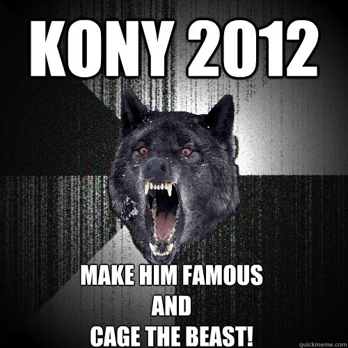 Kony 2012  Make Him Famous
and 
cage the beast!   Insanity Wolf